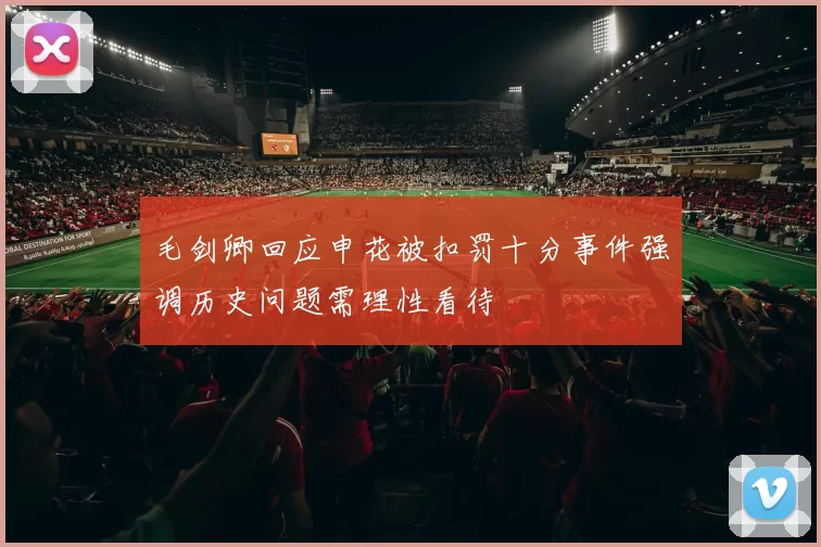 毛剑卿回应申花被扣罚十分事件强调历史问题需理性看待