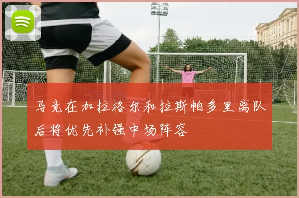 马竞在加拉格尔和拉斯帕多里离队后将优先补强中场阵容