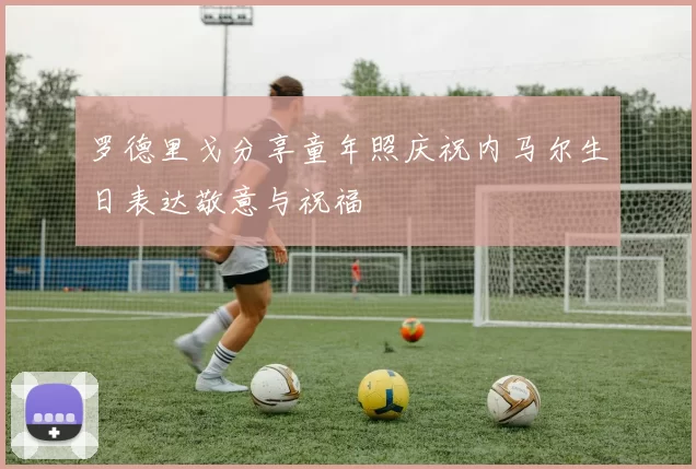 罗德里戈分享童年照庆祝内马尔生日表达敬意与祝福