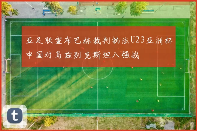 亚足联宣布巴林裁判执法U23亚洲杯中国对乌兹别克斯坦八强战