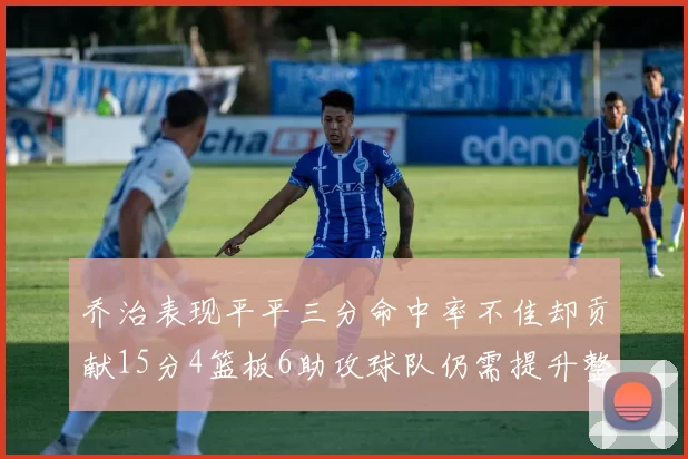 乔治表现平平三分命中率不佳却贡献15分4篮板6助攻球队仍需提升整体状态