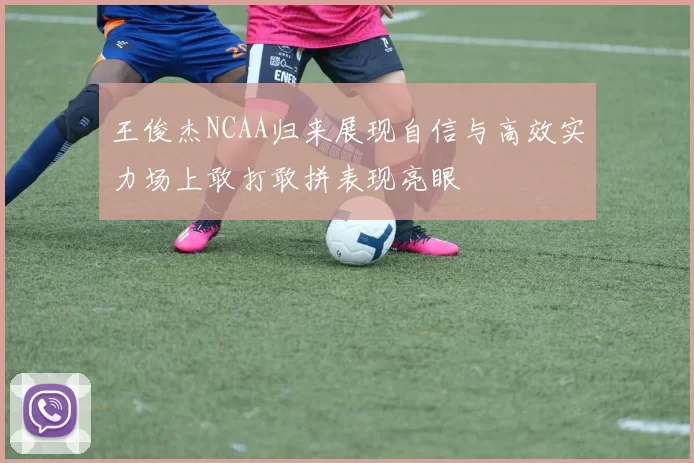 王俊杰NCAA归来展现自信与高效实力场上敢打敢拼表现亮眼