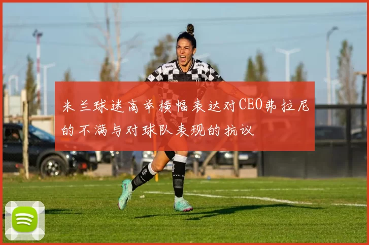 米兰球迷高举横幅表达对CEO弗拉尼的不满与对球队表现的抗议