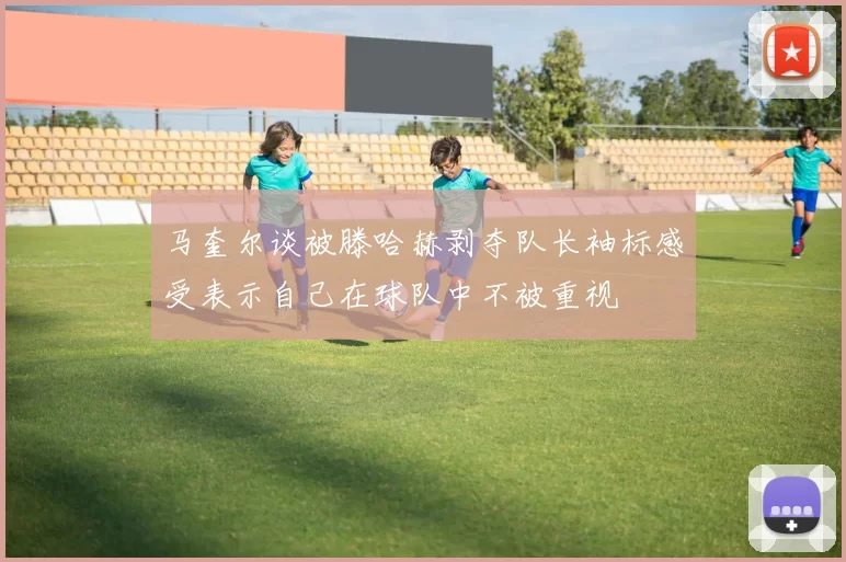 马奎尔谈被滕哈赫剥夺队长袖标感受表示自己在球队中不被重视
