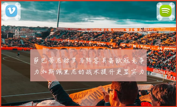 萨巴蒂尼称罗马阵容具备欧冠竞争力加斯佩里尼的战术提升更显实力