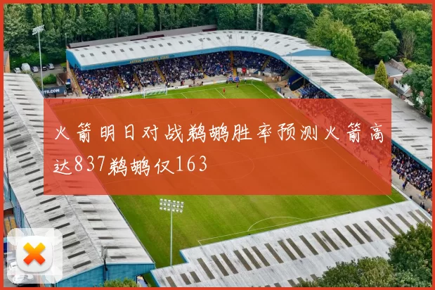 火箭明日对战鹈鹕胜率预测火箭高达837鹈鹕仅163